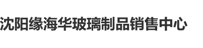 啊插进来啊好大啊射了视频沈阳缘海华玻璃制品销售中心